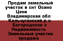 Продам земельный участок в снт Осино › Цена ­ 50 000 - Владимирская обл., Кольчугинский р-н, Богородское с. Недвижимость » Земельные участки продажа   